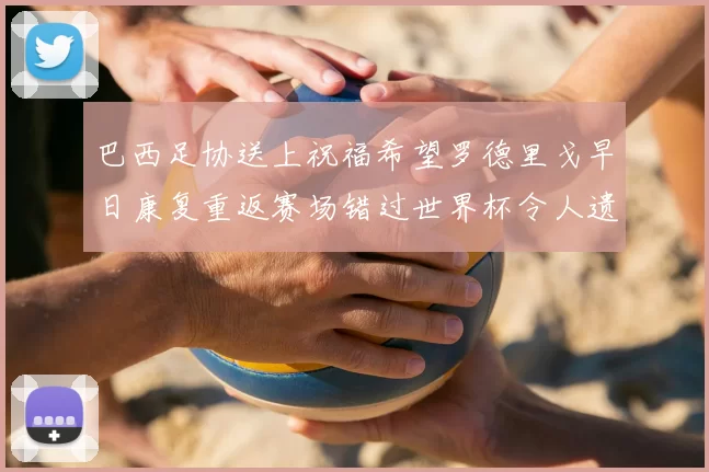 巴西足协送上祝福希望罗德里戈早日康复重返赛场错过世界杯令人遗憾