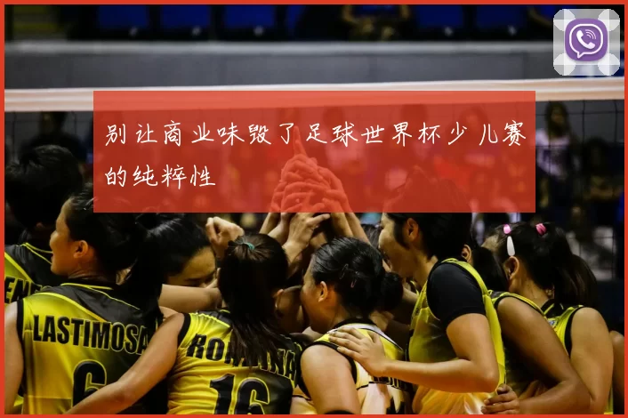 别让商业味毁了足球世界杯少儿赛的纯粹性