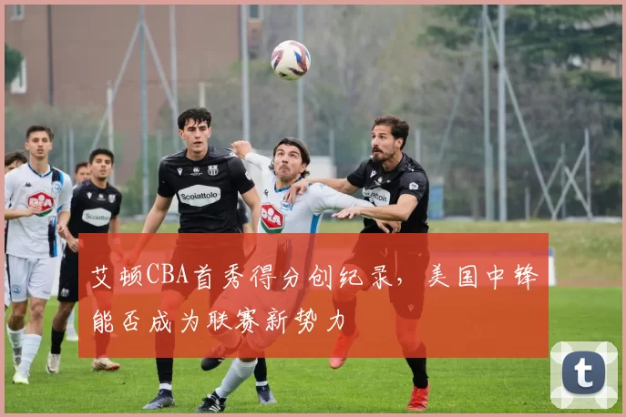 艾顿CBA首秀得分创纪录，美国中锋能否成为联赛新势力
