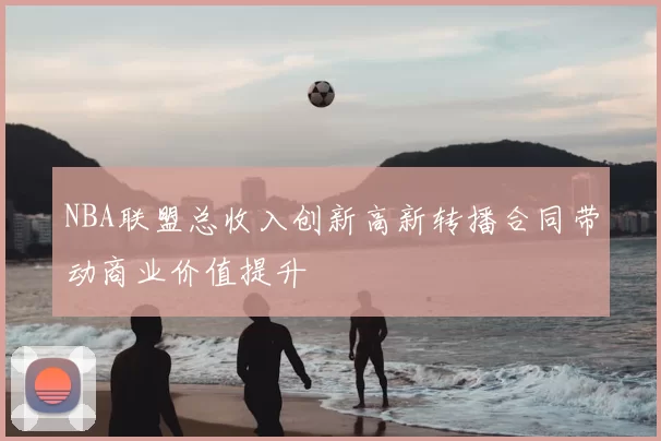 NBA联盟总收入创新高新转播合同带动商业价值提升