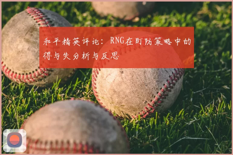和平精英评论：RNG在盯防策略中的得与失分析与反思