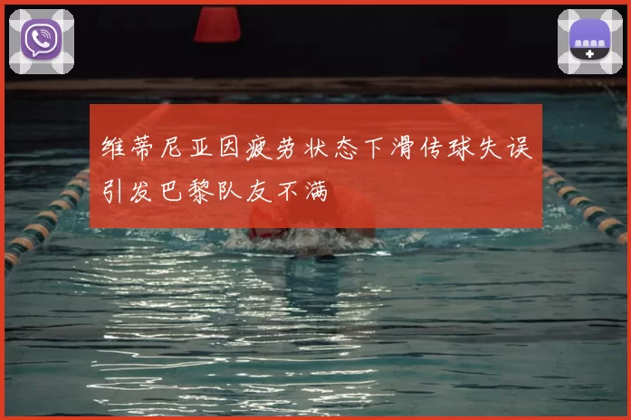 维蒂尼亚因疲劳状态下滑传球失误引发巴黎队友不满