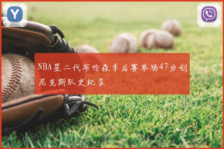 NBA星二代布伦森季后赛单场47分创尼克斯队史纪录