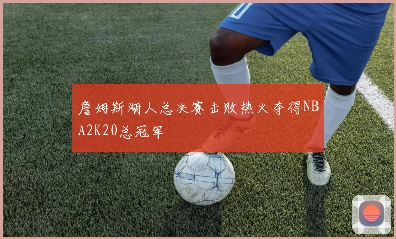 詹姆斯湖人总决赛击败热火夺得NBA2K20总冠军