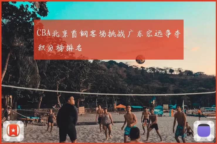 CBA北京首钢客场挑战广东宏远争夺积分榜排名