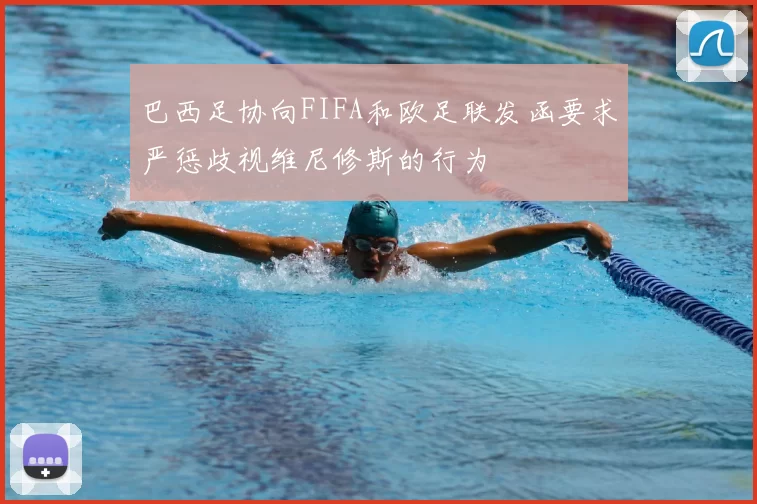 巴西足协向FIFA和欧足联发函要求严惩歧视维尼修斯的行为