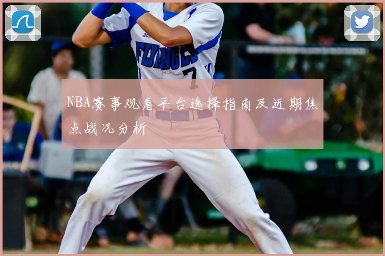 NBA赛事观看平台选择指南及近期焦点战况分析