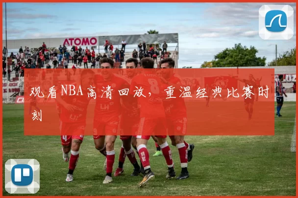 观看NBA高清回放，重温经典比赛时刻