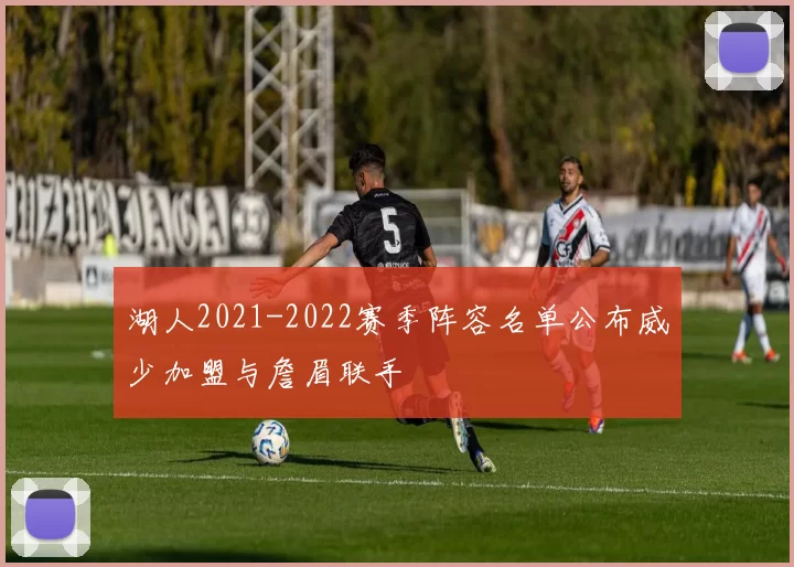 湖人2021-2022赛季阵容名单公布威少加盟与詹眉联手