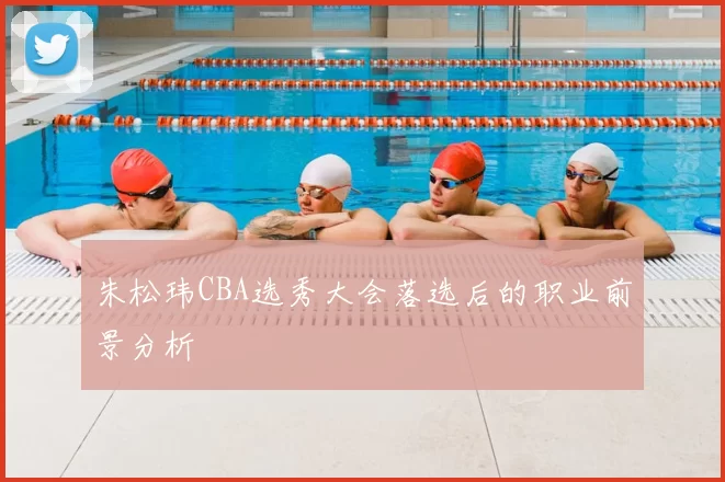 朱松玮CBA选秀大会落选后的职业前景分析