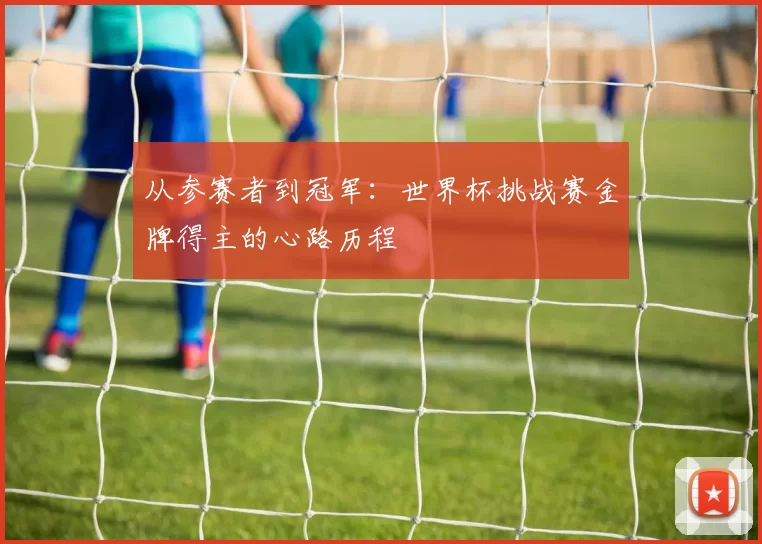 从参赛者到冠军:世界杯挑战赛金牌得主的心路历程