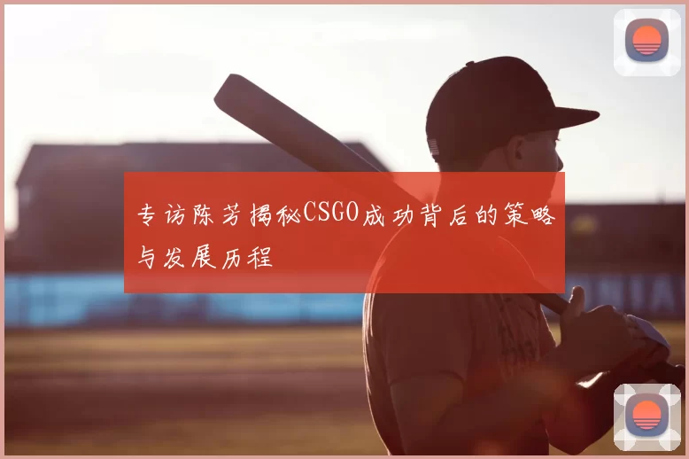 专访陈芳揭秘CSGO成功背后的策略与发展历程