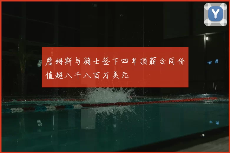詹姆斯与骑士签下四年顶薪合同价值超八千八百万美元