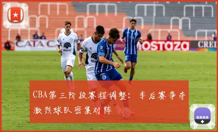 CBA第三阶段赛程调整：季后赛争夺激烈球队密集对阵