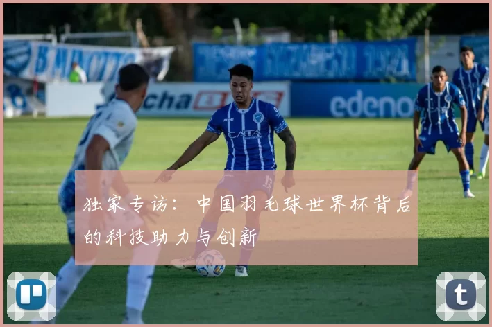独家专访:中国羽毛球世界杯背后的科技助力与创新