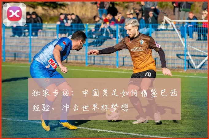独家专访:中国男足如何借鉴巴西经验,冲击世界杯梦想