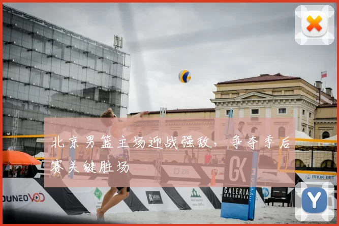 北京男篮主场迎战强敌，争夺季后赛关键胜场