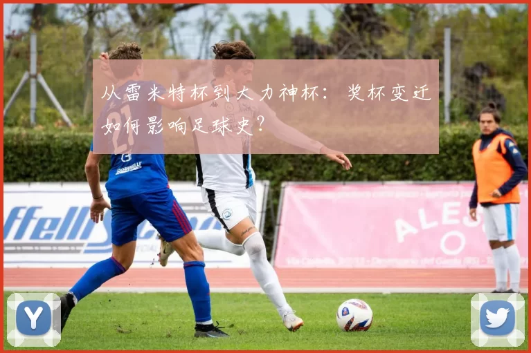 从雷米特杯到大力神杯:奖杯变迁如何影响足球史?