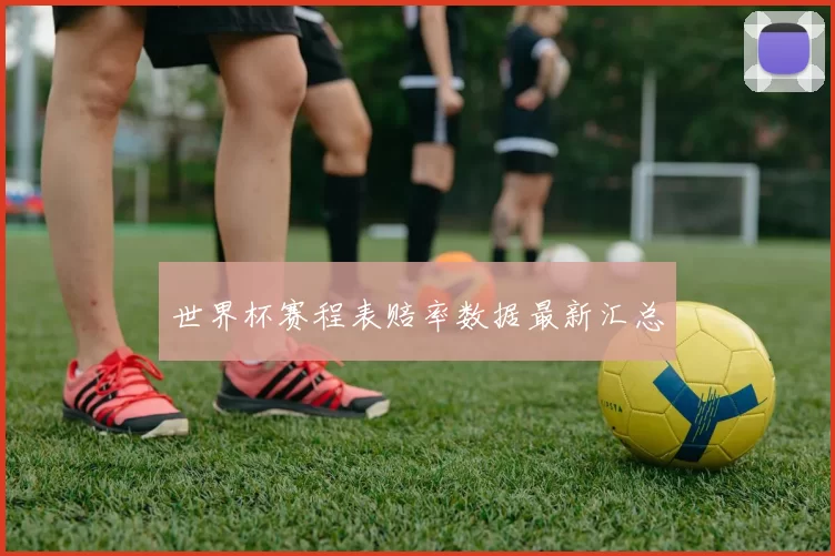 世界杯赛程表赔率数据最新汇总