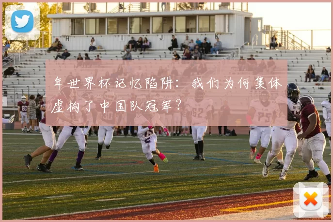 年世界杯记忆陷阱：我们为何集体虚构了中国队冠军？