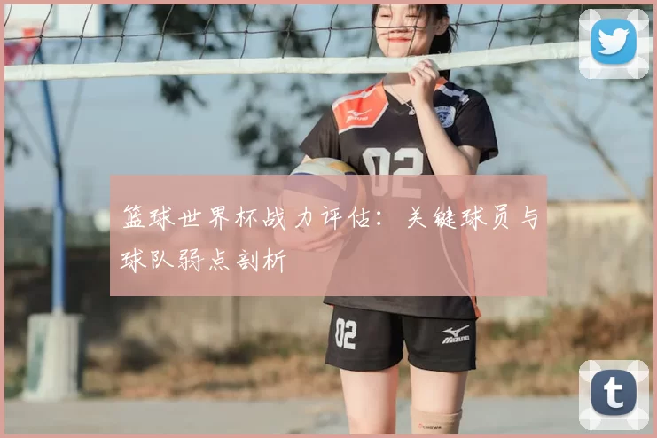 篮球世界杯战力评估：关键球员与球队弱点剖析