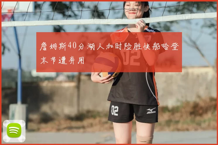 詹姆斯40分湖人加时险胜快船哈登末节遭弃用