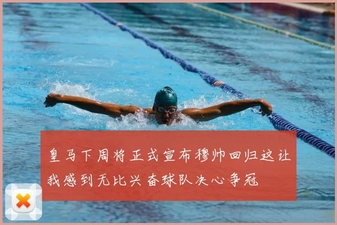 皇马下周将正式宣布穆帅回归这让我感到无比兴奋球队决心争冠
