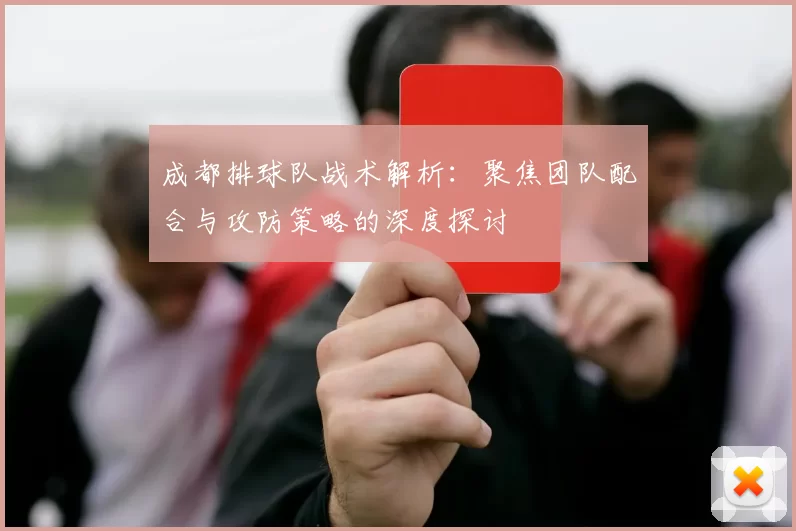 成都排球队战术解析：聚焦团队配合与攻防策略的深度探讨