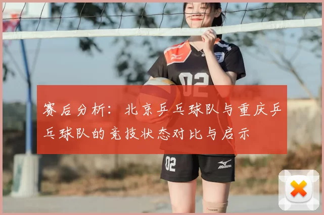 赛后分析:北京乒乓球队与重庆乒乓球队的竞技状态对比与启示