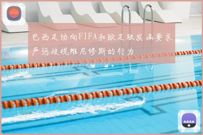 巴西足协向FIFA和欧足联发函要求严惩歧视维尼修斯的行为