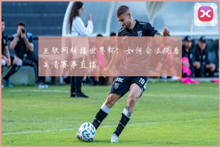 互联网转播世界杯:如何合法观看高清赛事直播