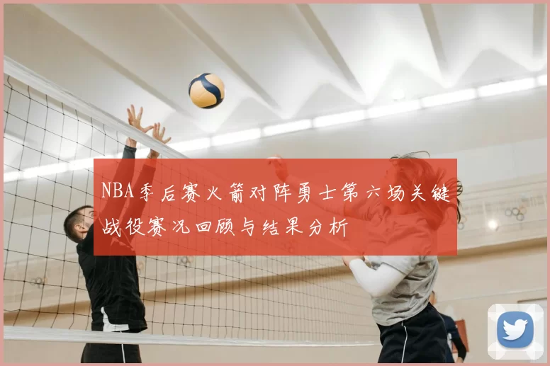 NBA季后赛火箭对阵勇士第六场关键战役赛况回顾与结果分析