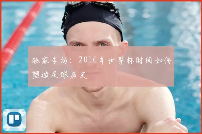 独家专访：2016年世界杯时间如何塑造足球历史