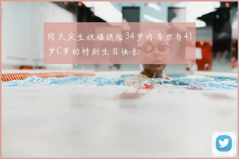 同天庆生祝福送给34岁内马尔与41岁C罗的特别生日快乐