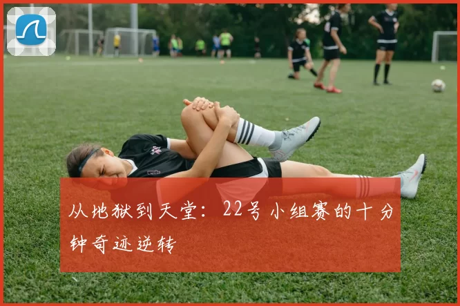 从地狱到天堂:22号小组赛的十分钟奇迹逆转