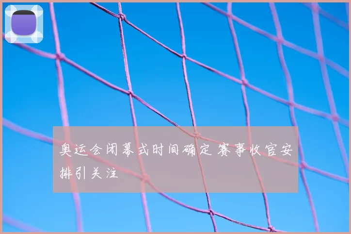 奥运会闭幕式时间确定 赛事收官安排引关注