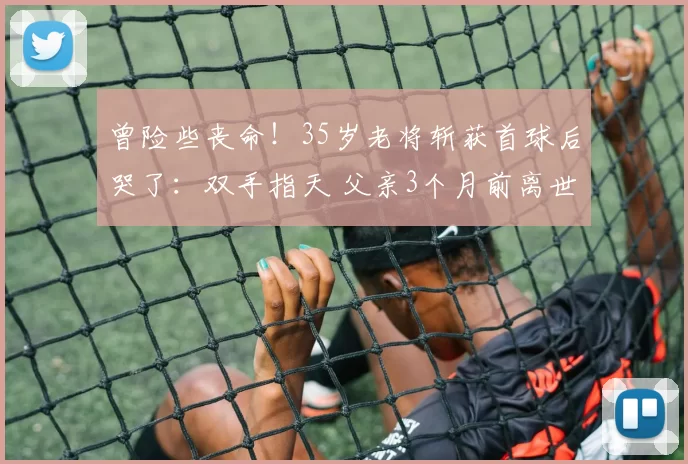 曾险些丧命!35岁老将斩获首球后哭了:双手指天 父亲3个月前离世
