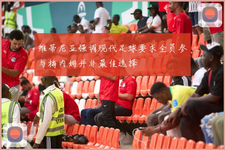 维蒂尼亚强调现代足球要求全员参与梅内姆并非最佳选择