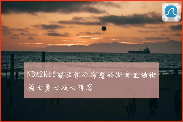 NBA2K16能力值公布詹姆斯库里领衔骑士勇士核心阵容