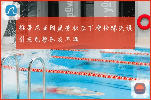 维蒂尼亚因疲劳状态下滑传球失误引发巴黎队友不满