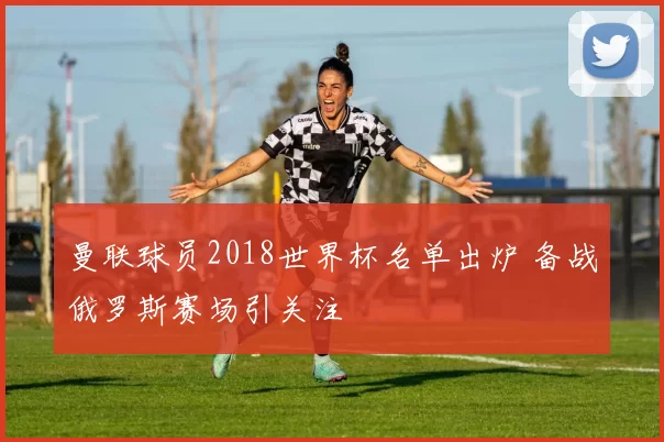 曼联球员2018世界杯名单出炉 备战俄罗斯赛场引关注