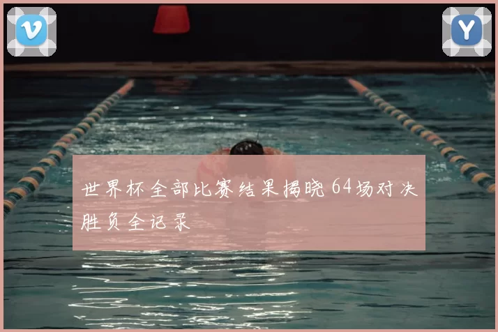 世界杯全部比赛结果揭晓 64场对决胜负全记录