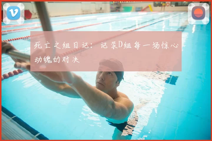 死亡之组日记：记录D组每一场惊心动魄的对决
