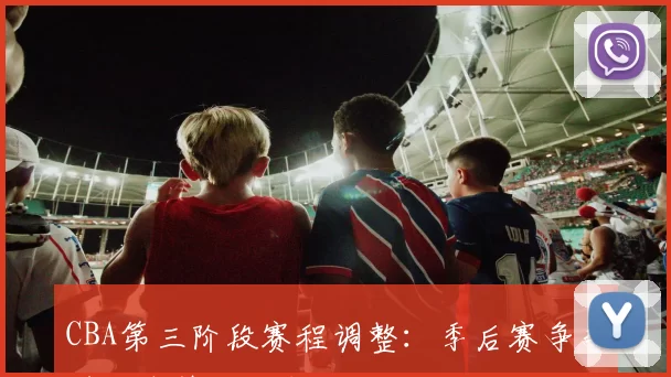 CBA第三阶段赛程调整：季后赛争夺进入白热化阶段