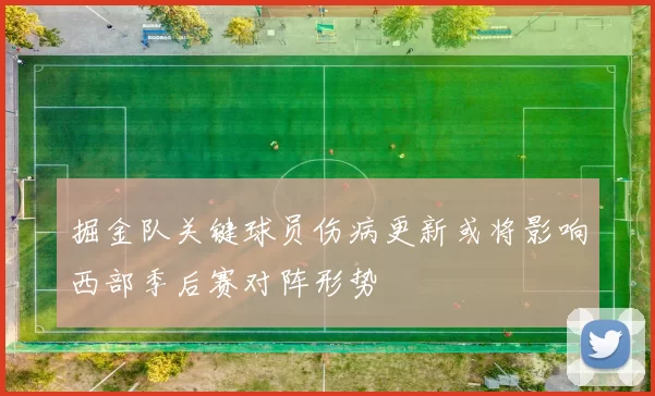 掘金队关键球员伤病更新或将影响西部季后赛对阵形势