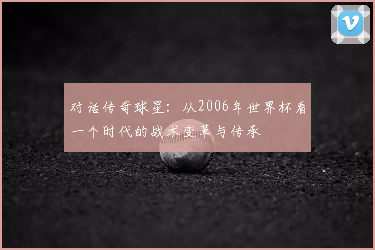 对话传奇球星：从2006年世界杯看一个时代的战术变革与传承