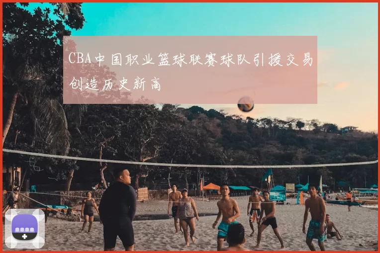CBA中国职业篮球联赛球队引援交易创造历史新高