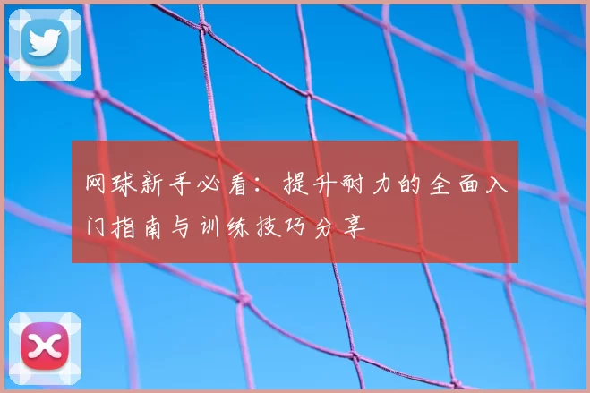 网球新手必看：提升耐力的全面入门指南与训练技巧分享