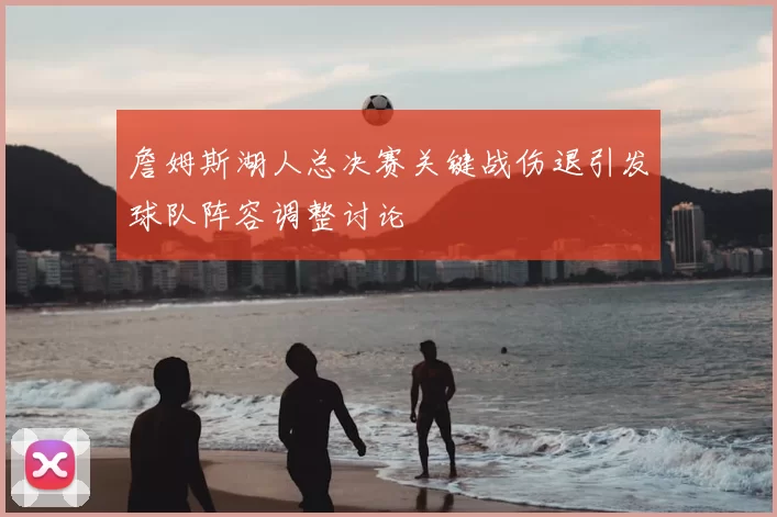 詹姆斯湖人总决赛关键战伤退引发球队阵容调整讨论