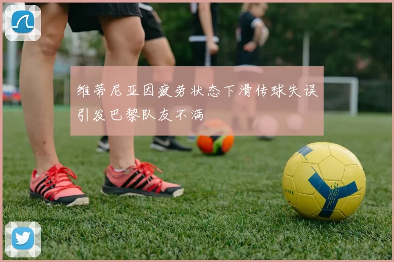 维蒂尼亚因疲劳状态下滑传球失误引发巴黎队友不满